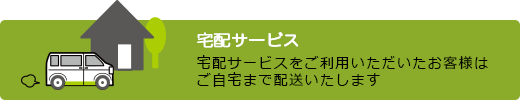 宅配サービスをご利用いただいたお客様はご自宅まで配送いたします