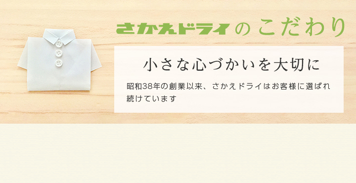 さかえドライのこだわり　小さな心づかいを大切に　昭和38年の創業以来、さかえドライはお客様に選ばれ続けています